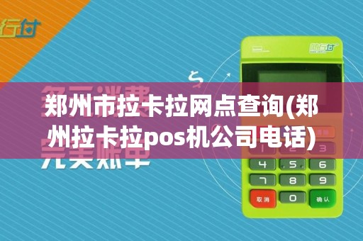 郑州市拉卡拉网点查询(郑州拉卡拉pos机公司电话)