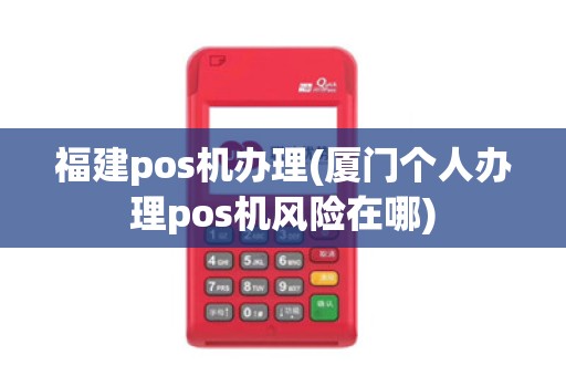 福建pos机办理(厦门个人办理pos机风险在哪)