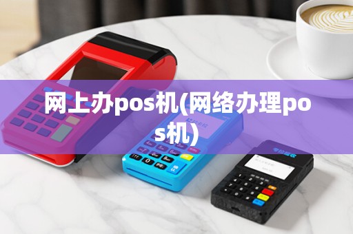 网上办pos机(网络办理pos机)
