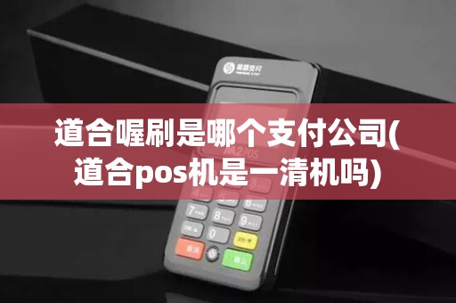 道合喔刷是哪个支付公司(道合pos机是一清机吗)