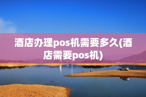 酒店办理pos机需要多久(酒店需要pos机)