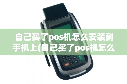 自己买了pos机怎么安装到手机上(自己买了pos机怎么安装)