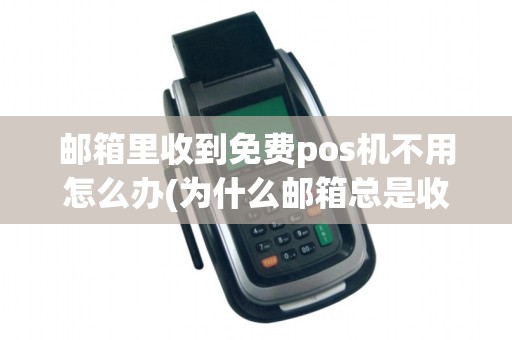 邮箱里收到免费pos机不用怎么办(为什么邮箱总是收到pos机)