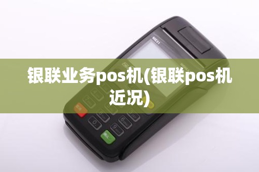 银联业务pos机(银联pos机近况)