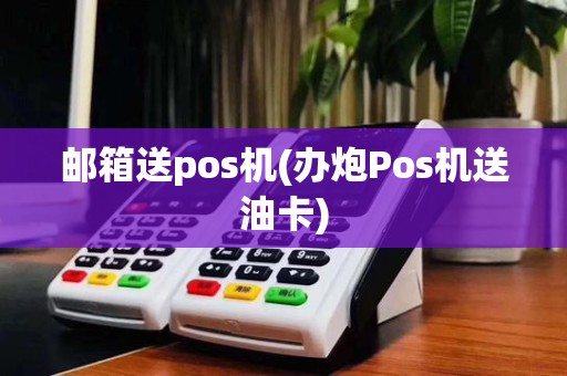 邮箱送pos机(办炮Pos机送油卡)