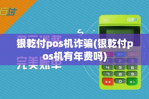 银乾付pos机诈骗(银乾付pos机有年费吗)