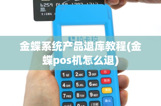 金蝶系统产品退库教程(金蝶pos机怎么退)