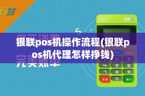银联pos机操作流程(银联pos机代理怎样挣钱)