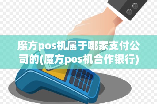 魔方pos机属于哪家支付公司的(魔方pos机合作银行)