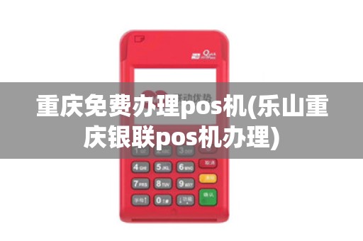 重庆免费办理pos机(乐山重庆银联pos机办理)