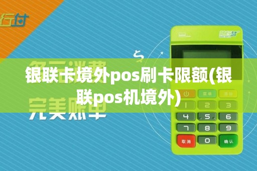 银联卡境外pos刷卡限额(银联pos机境外)