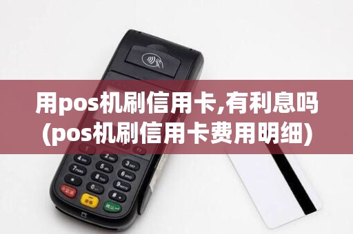 用pos机刷信用卡,有利息吗(pos机刷信用卡费用明细)