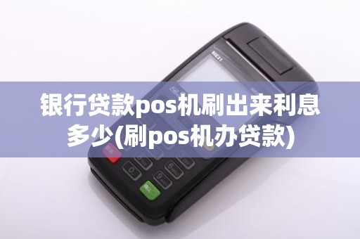 银行贷款pos机刷出来利息多少(刷pos机办贷款)