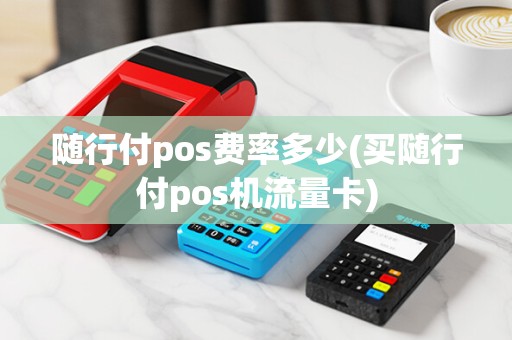 随行付pos费率多少(买随行付pos机流量卡)