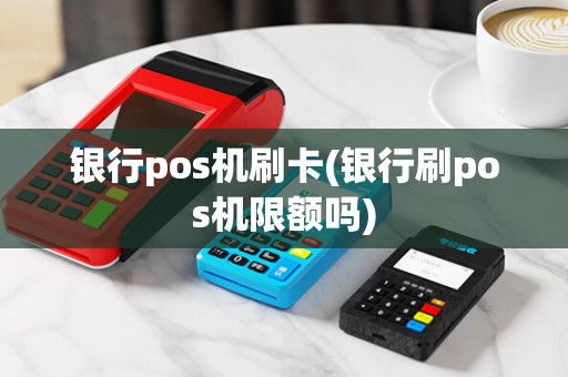 银行pos机刷卡(银行刷pos机限额吗)