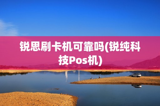 锐思刷卡机可靠吗(锐纯科技Pos机)