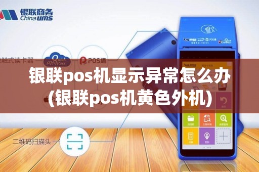 银联pos机显示异常怎么办(银联pos机黄色外机)