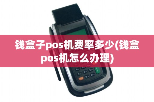 钱盒子pos机费率多少(钱盒pos机怎么办理)