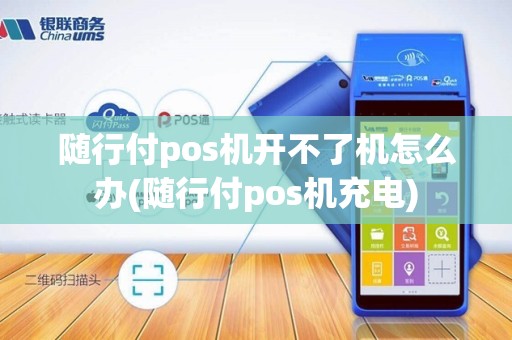 随行付pos机开不了机怎么办(随行付pos机充电)