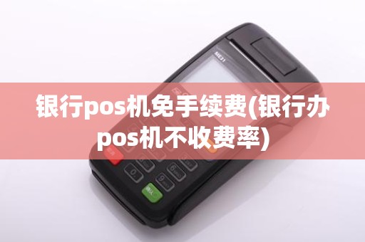 银行pos机免手续费(银行办pos机不收费率)