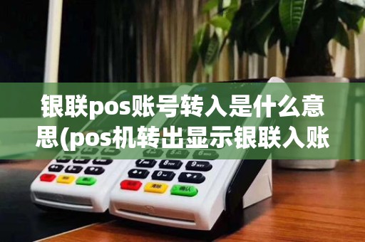 银联pos账号转入是什么意思(pos机转出显示银联入账)