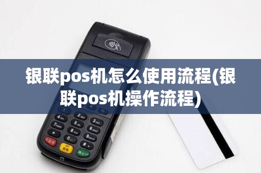 银联pos机怎么使用流程(银联pos机操作流程)