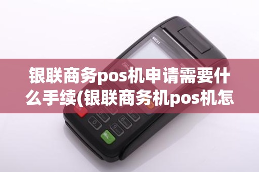 银联商务pos机申请需要什么手续(银联商务机pos机怎么办理)