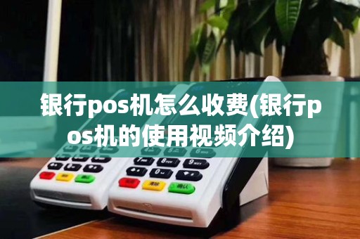 银行pos机怎么收费(银行pos机的使用视频介绍)