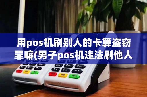 用pos机刷别人的卡算盗窃罪嘛(男子pos机违法刷他人卡)