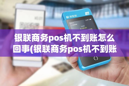 银联商务pos机不到账怎么回事(银联商务pos机不到账)
