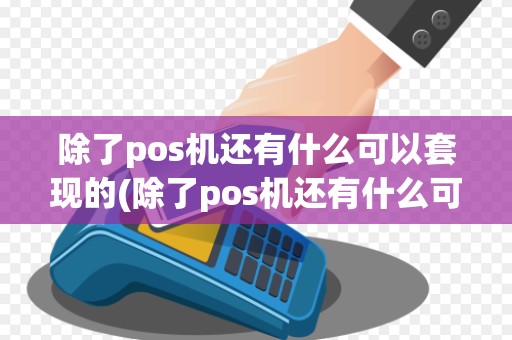除了pos机还有什么可以套现的(除了pos机还有什么可以套现)