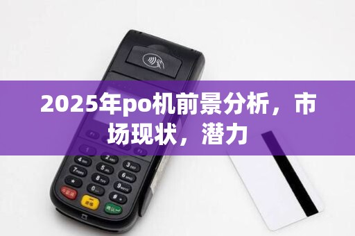 2025年po机前景分析,市场现状,潜力