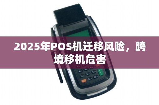 2025年POS机迁移风险,跨境移机危害
