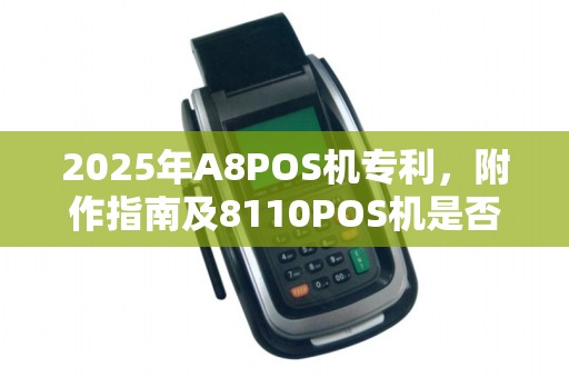 2025年A8POS机专利,附作指南及8110POS机是否手术机辨析