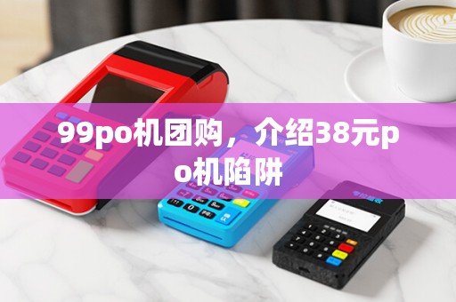 99po机团购,介绍38元po机陷阱