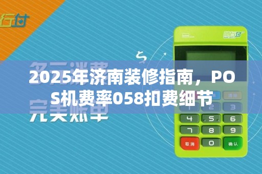 2025年济南装修指南,POS机费率058扣费细节