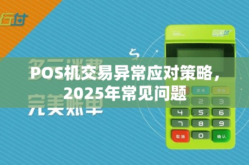 POS机交易异常应对策略,2025年常见问题