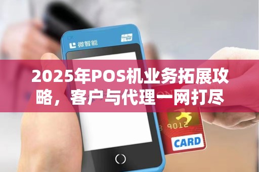 2025年POS机业务拓展攻略,客户与代理一网打尽