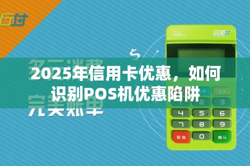2025年信用卡优惠，如何识别POS机优惠陷阱