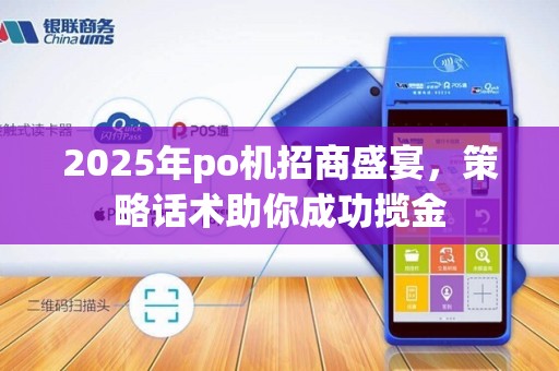 2025年po机招商盛宴，策略话术助你成功揽金
