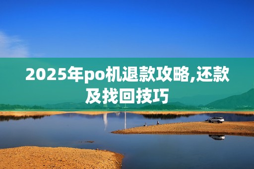 2025年po机退款攻略,还款及找回技巧