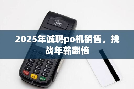 2025年诚聘po机销售，挑战年薪翻倍