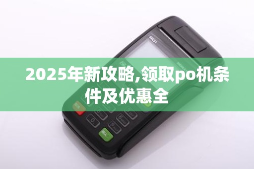 2025年新攻略,领取po机条件及优惠全