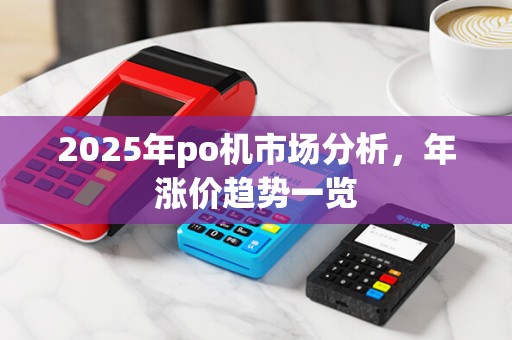2025年po机市场分析，年涨价趋势一览
