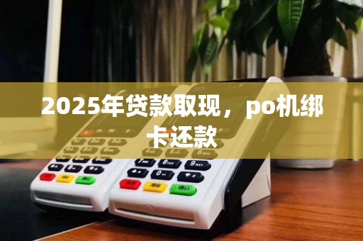 2025年贷款取现，po机绑卡还款