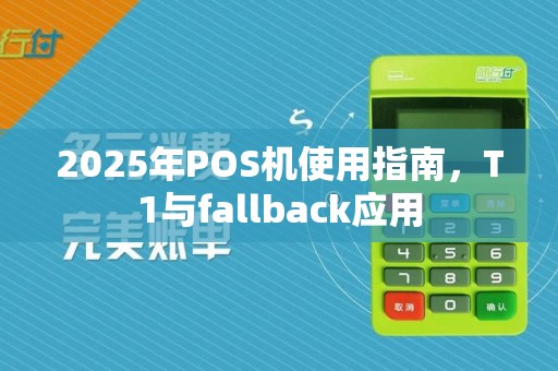 2025年POS机使用指南，T1与fallback应用