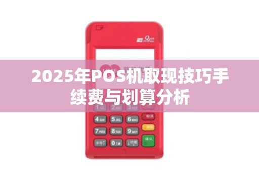 2025年POS机取现技巧手续费与划算分析