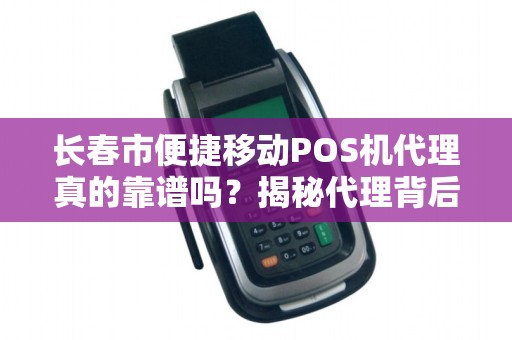 长春市便捷移动POS机代理真的靠谱吗？揭秘代理背后的5大陷阱！