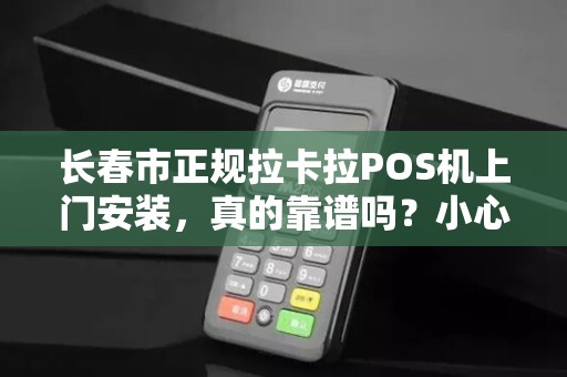 长春市正规拉卡拉POS机上门安装，真的靠谱吗？小心这5大陷阱！