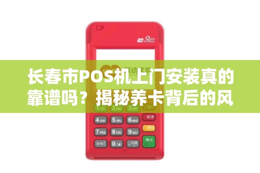 长春市POS机上门安装真的靠谱吗？揭秘养卡背后的风险与真相！